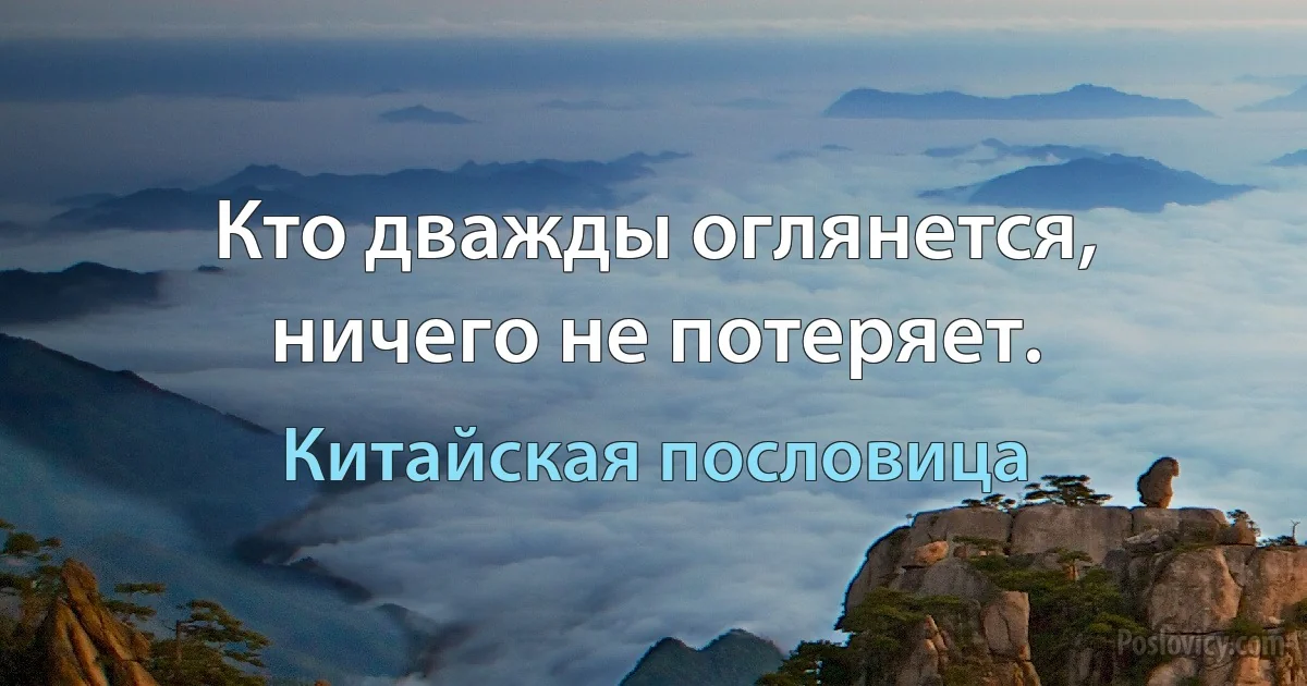 Кто дважды оглянется, ничего не потеряет. (Китайская пословица)