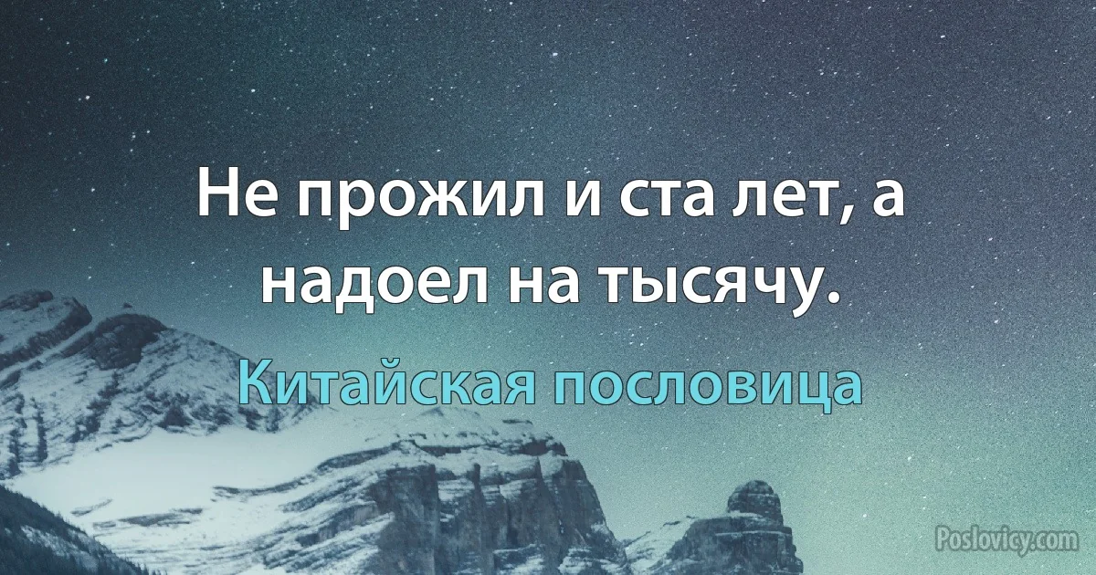 Не прожил и ста лет, а надоел на тысячу. (Китайская пословица)