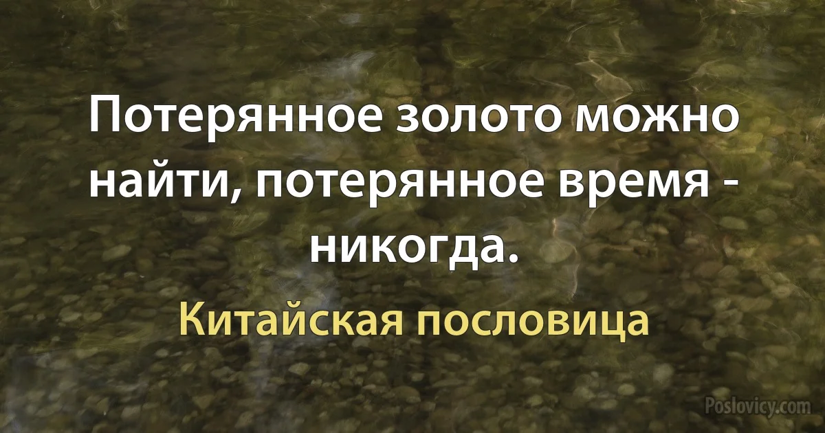 Потерянное золото можно найти, потерянное время - никогда. (Китайская пословица)