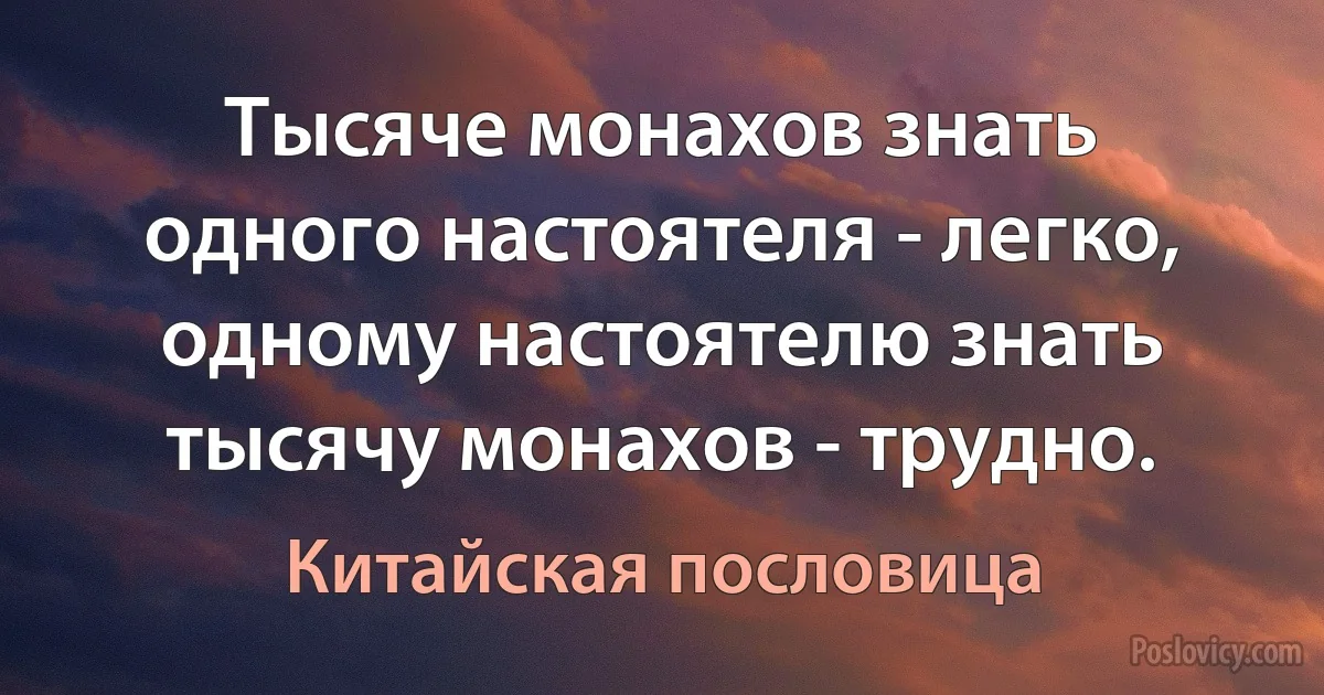 Тысяче монахов знать одного настоятеля - легко, одному настоятелю знать тысячу монахов - трудно. (Китайская пословица)