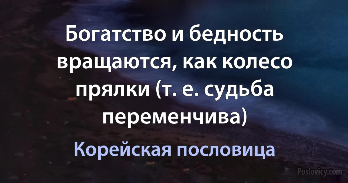 Богатство и бедность вращаются, как колесо прялки (т. е. судьба переменчива) (Корейская пословица)