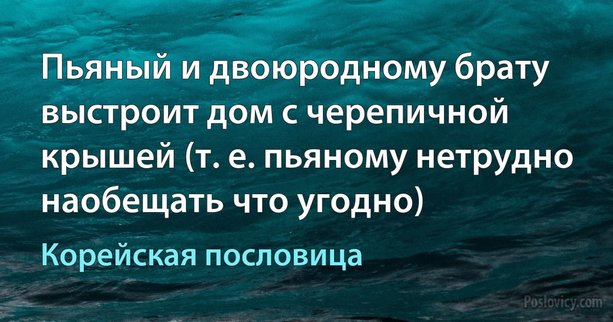 Пьяный и двоюродному брату выстроит дом с черепичной крышей (т. е. пьяному нетрудно наобещать что угодно) (Корейская пословица)