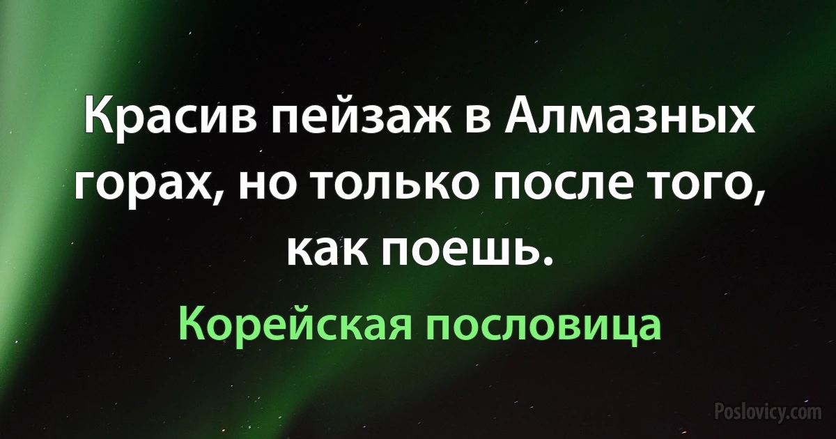 Красив пейзаж в Алмазных горах, но только после того, как поешь. (Корейская пословица)