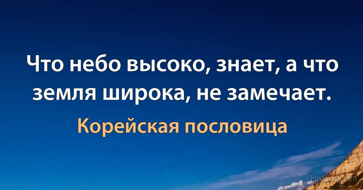 Что небо высоко, знает, а что земля широка, не замечает. (Корейская пословица)