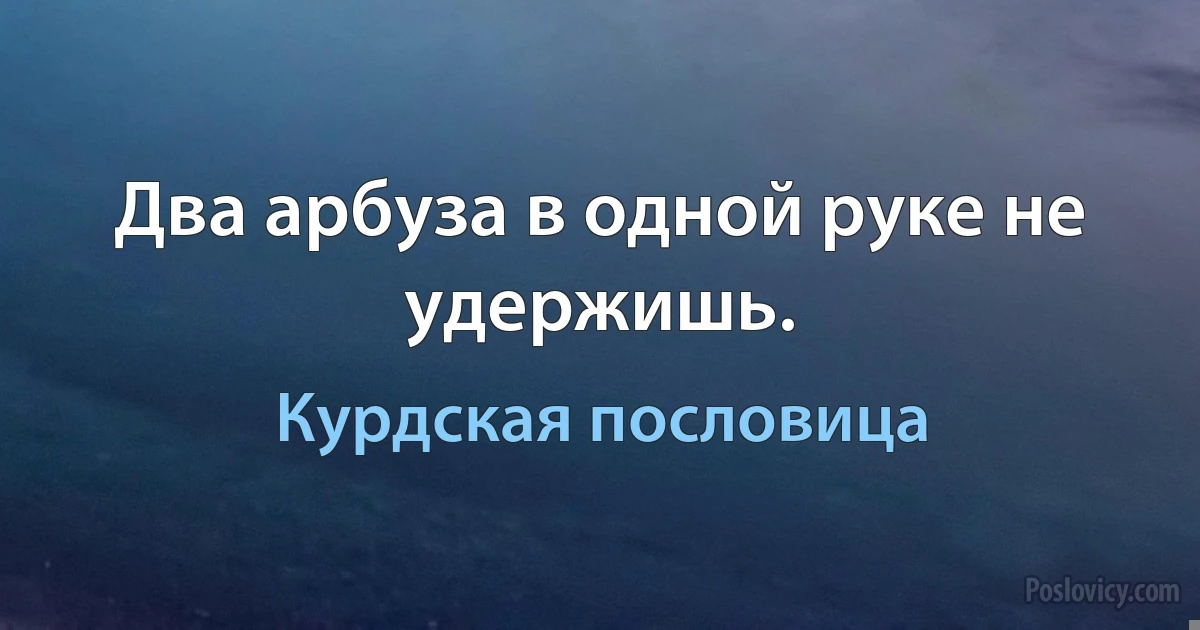 Два арбуза в одной руке не удержишь. (Курдская пословица)