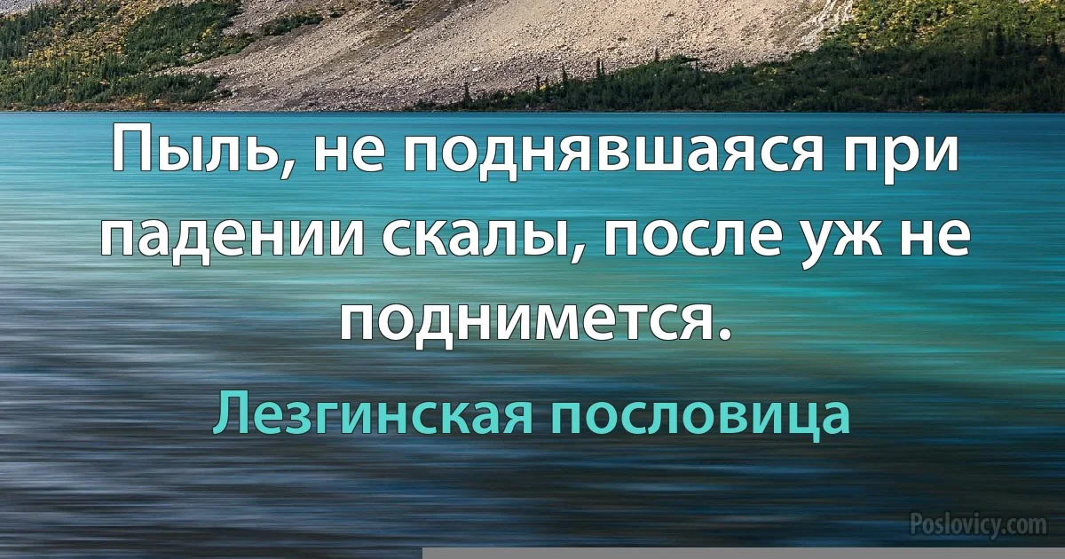 Пыль, не поднявшаяся при падении скалы, после уж не поднимется. (Лезгинская пословица)