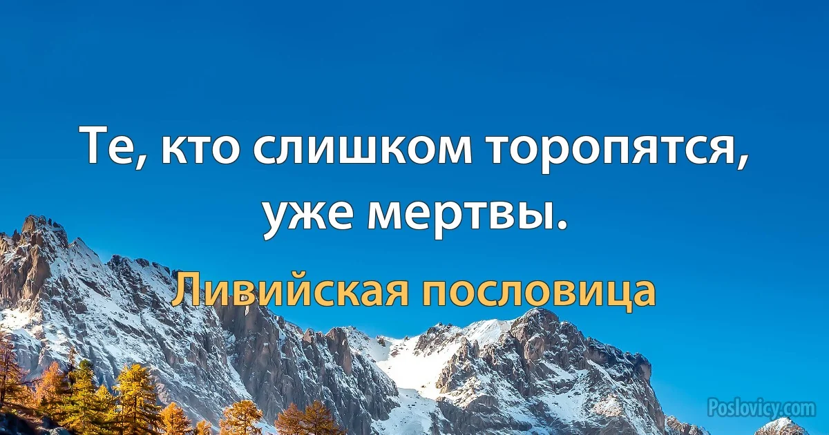 Те, кто слишком торопятся, уже мертвы. (Ливийская пословица)