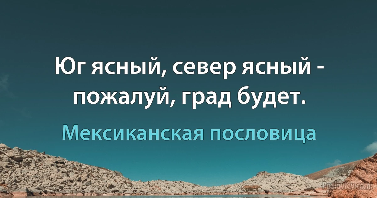 Юг ясный, север ясный - пожалуй, град будет. (Мексиканская пословица)