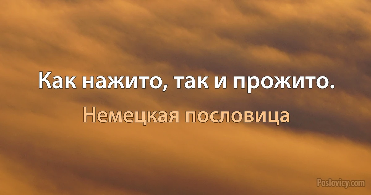 Как нажито, так и прожито. (Немецкая пословица)