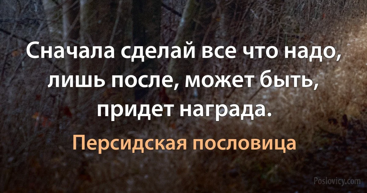 Сначала сделай все что надо, лишь после, может быть, придет награда. (Персидская пословица)