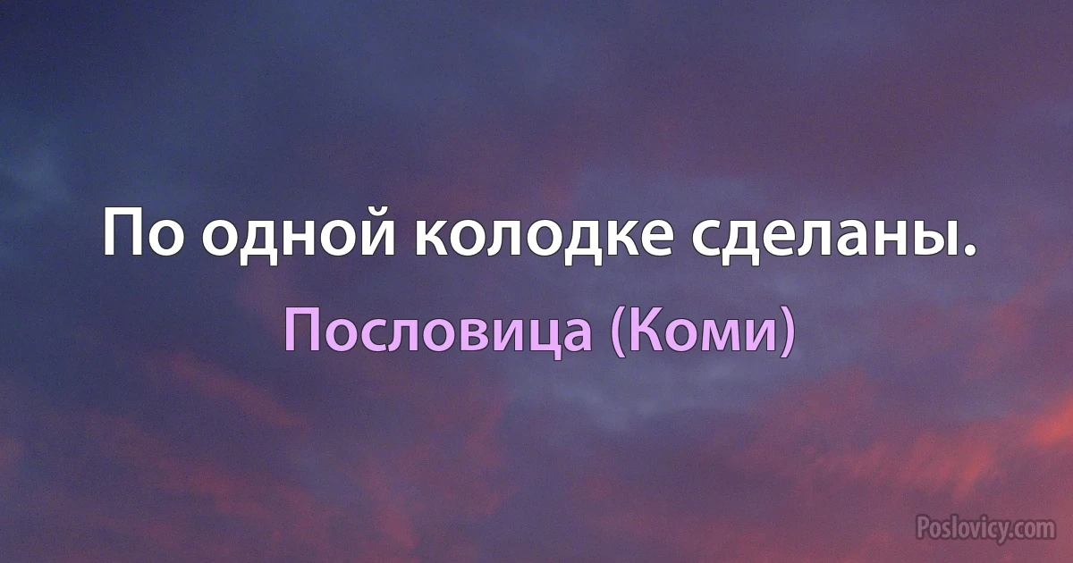 По одной колодке сделаны. (Пословица (Коми))