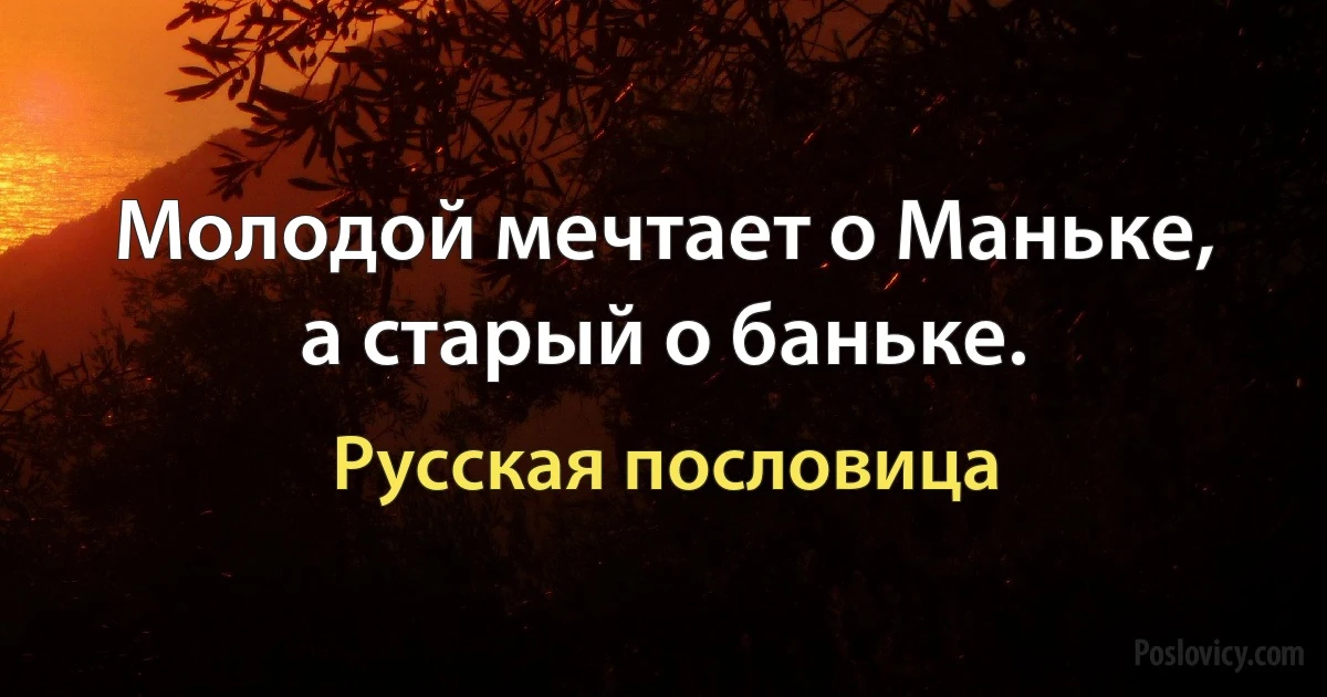 Молодой мечтает о Маньке, а старый о баньке. (Русская пословица)