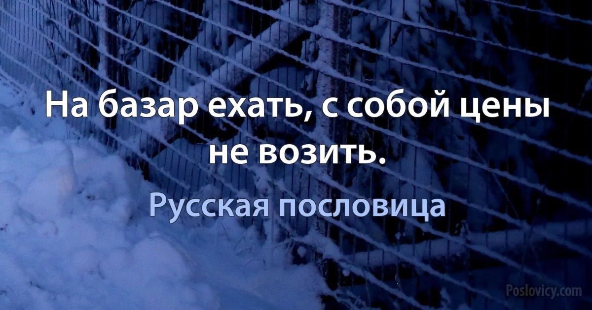 На базар ехать, с собой цены не возить. (Русская пословица)