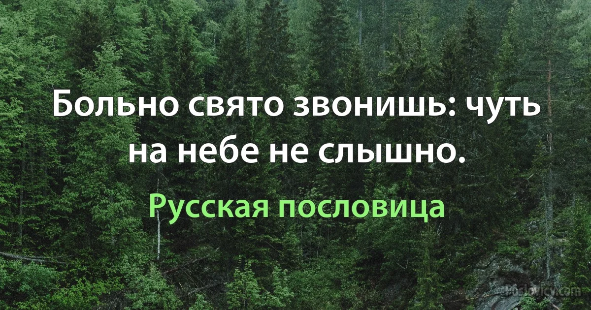 Больно свято звонишь: чуть на небе не слышно. (Русская пословица)