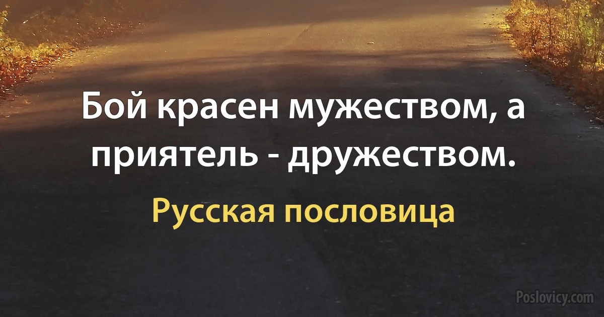 Бой красен мужеством, а приятель - дружеством. (Русская пословица)