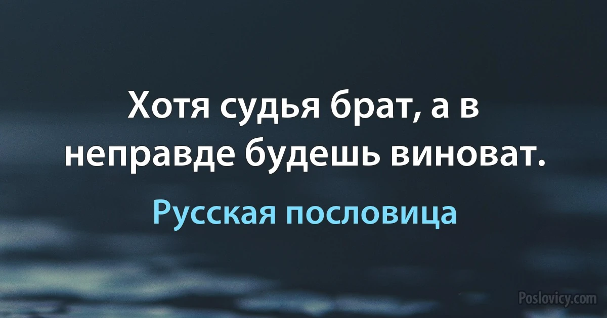 Хотя судья брат, а в неправде будешь виноват. (Русская пословица)