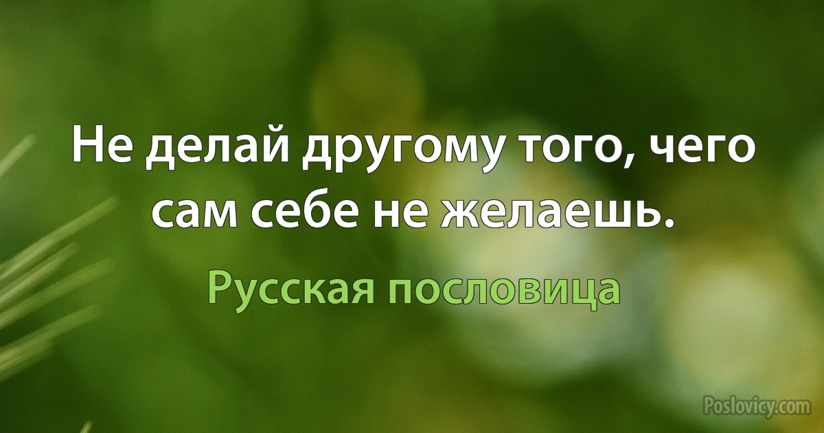 Не делай другому того, чего сам себе не желаешь. (Русская пословица)