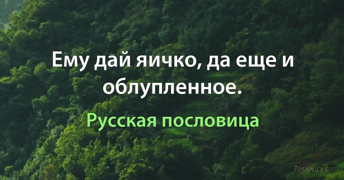 Ему дай яичко, да еще и облупленное. (Русская пословица)