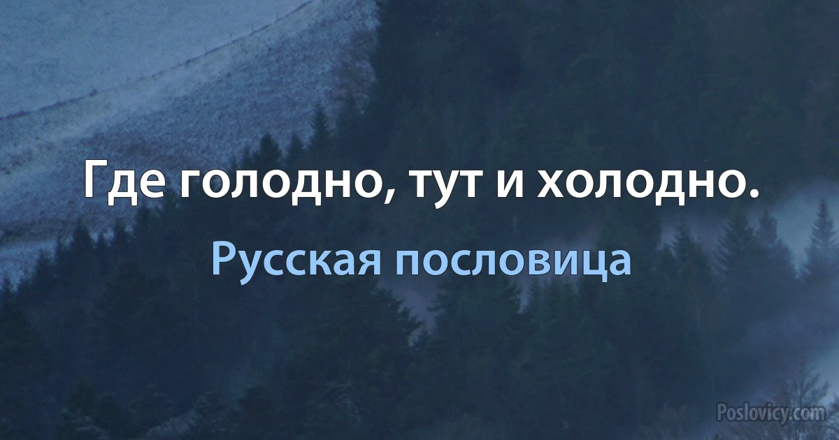 Где голодно, тут и холодно. (Русская пословица)