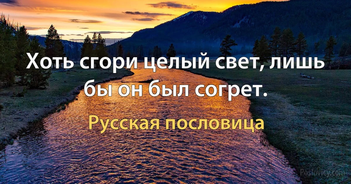 Хоть сгори целый свет, лишь бы он был согрет. (Русская пословица)