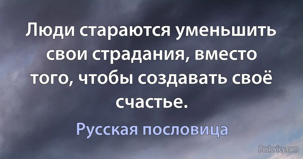 Люди стараются уменьшить свои страдания, вместо того, чтобы создавать своё счастье. (Русская пословица)