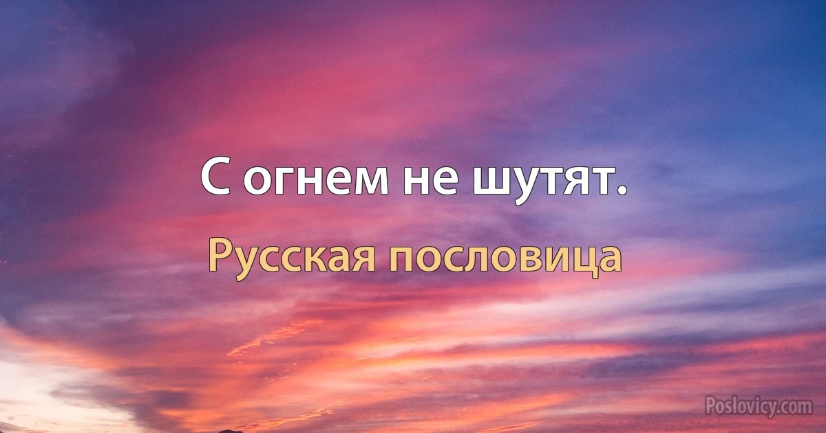 С огнем не шутят. (Русская пословица)