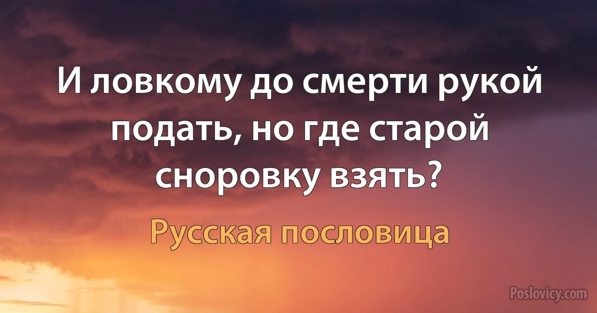 И ловкому до смерти рукой подать, но где старой сноровку взять? (Русская пословица)