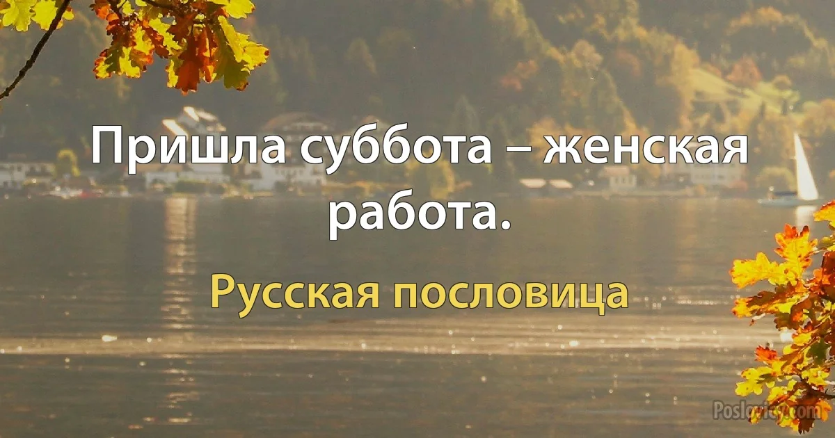 Пришла суббота – женская работа. (Русская пословица)