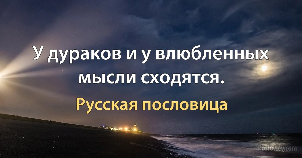 У дураков и у влюбленных мысли сходятся. (Русская пословица)