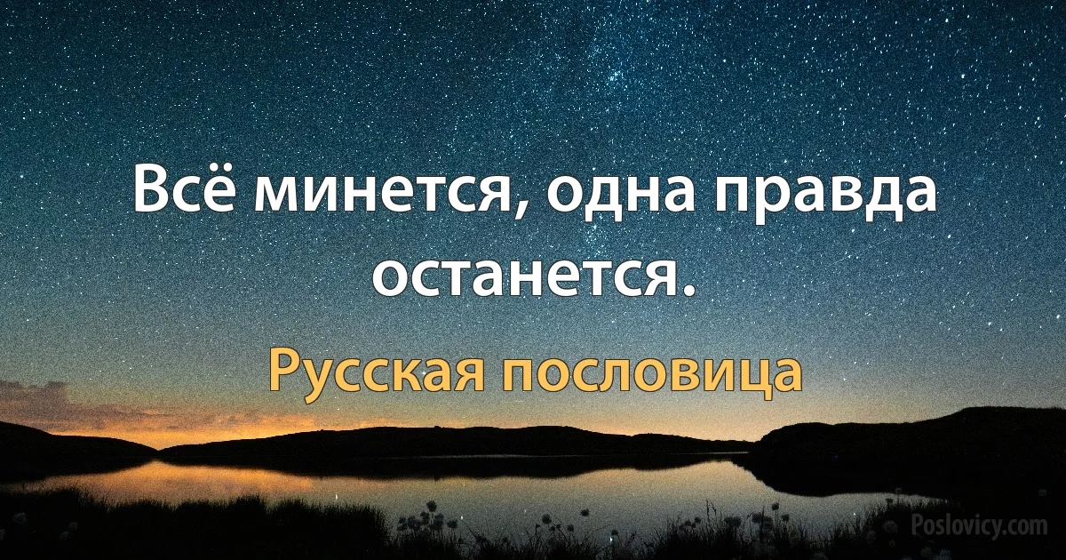 Всё минется, одна правда останется. (Русская пословица)