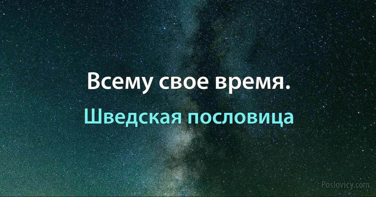 Всему свое время. (Шведская пословица)