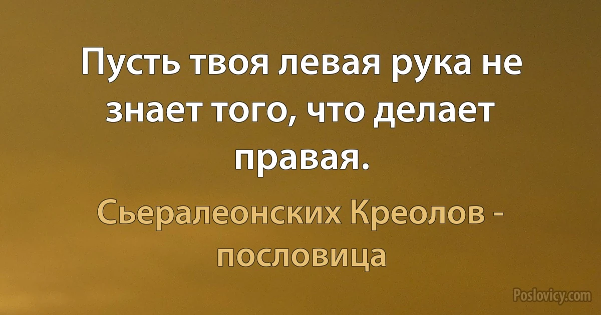 Пусть твоя левая рука не знает того, что делает правая. (Сьералеонских Креолов - пословица)