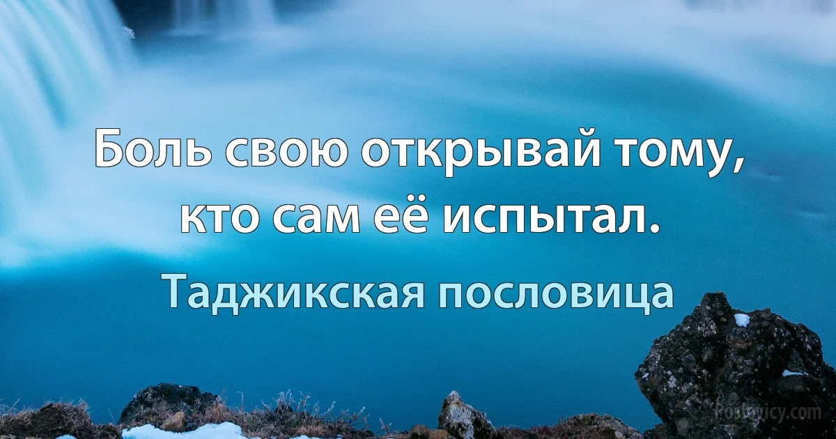 Боль свою открывай тому, кто сам её испытал. (Таджикская пословица)