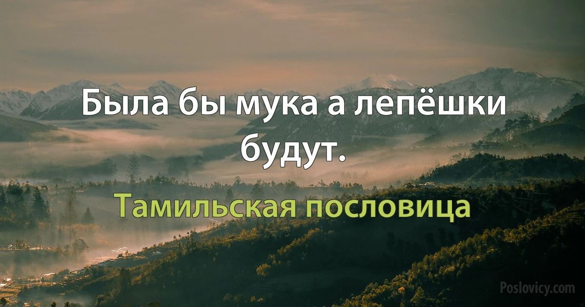 Была бы мука а лепёшки будут. (Тамильская пословица)