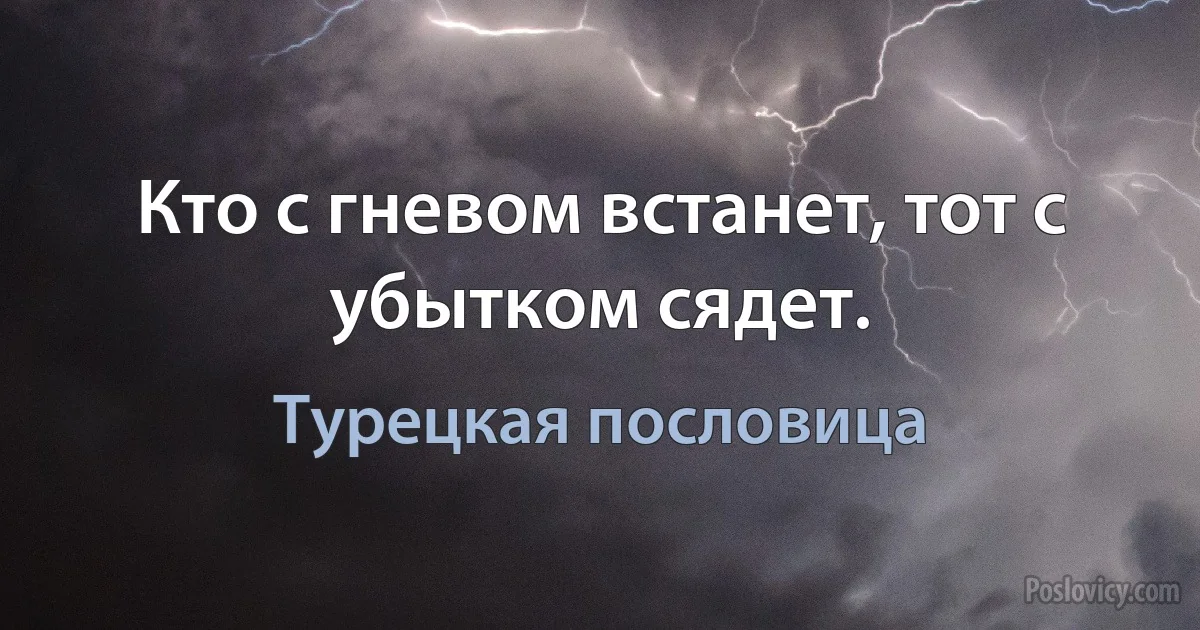 Кто с гневом встанет, тот с убытком сядет. (Турецкая пословица)