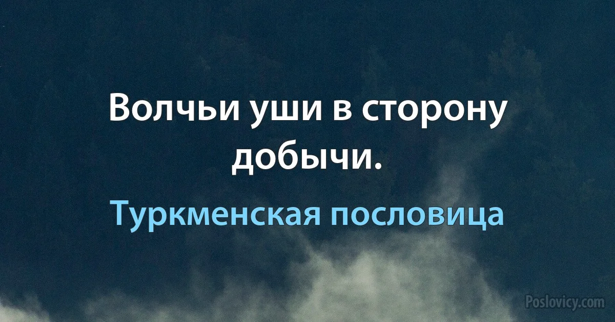 Волчьи уши в сторону добычи. (Туркменская пословица)