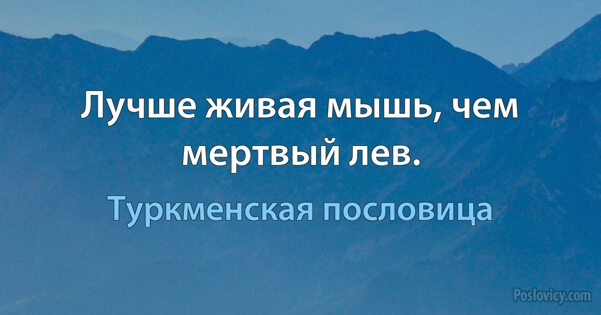 Лучше живая мышь, чем мертвый лев. (Туркменская пословица)