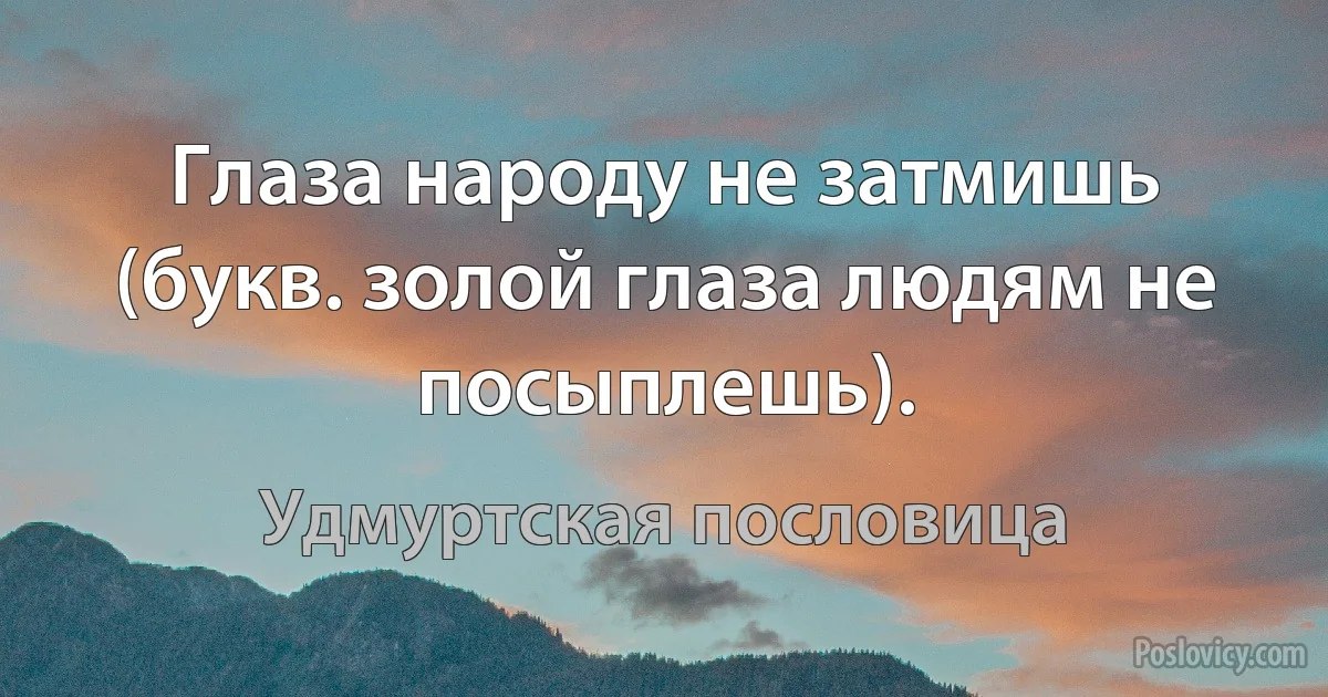 Глаза народу не затмишь (букв. золой глаза людям не посыплешь). (Удмуртская пословица)