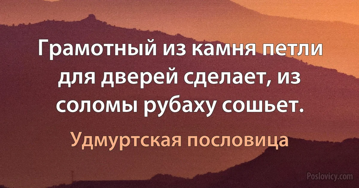 Грамотный из камня петли для дверей сделает, из соломы рубаху сошьет. (Удмуртская пословица)