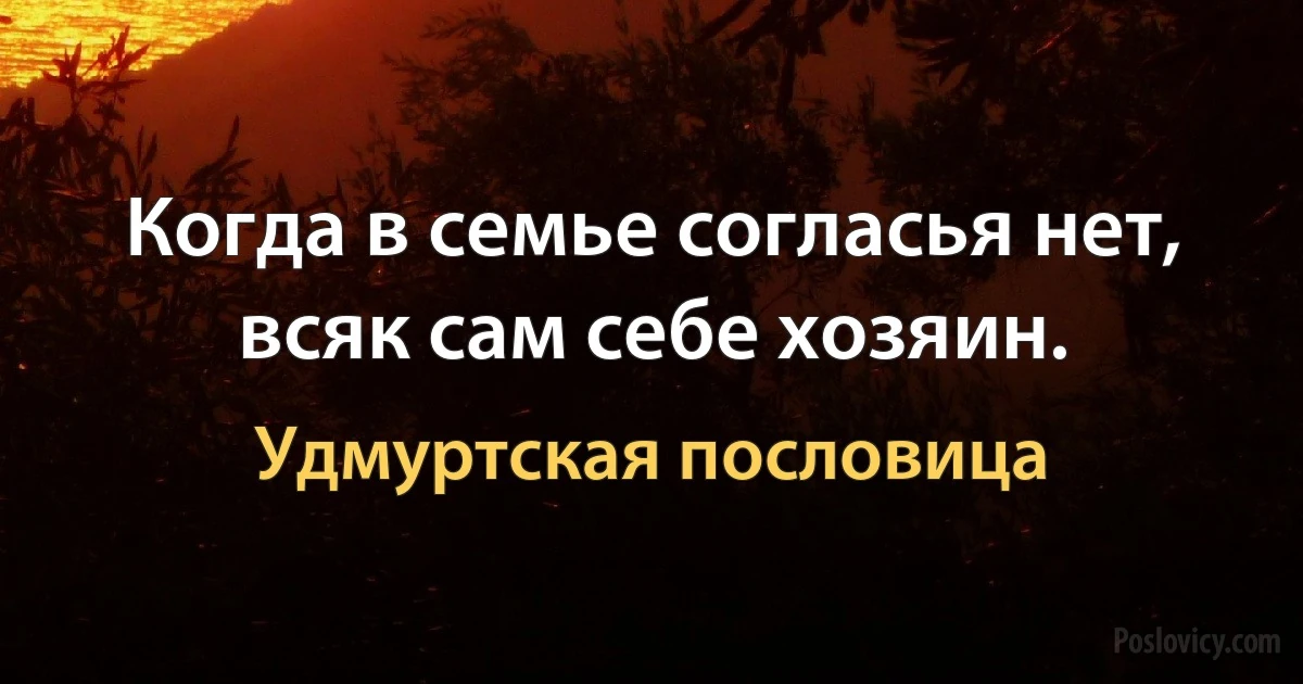 Когда в семье согласья нет, всяк сам себе хозяин. (Удмуртская пословица)