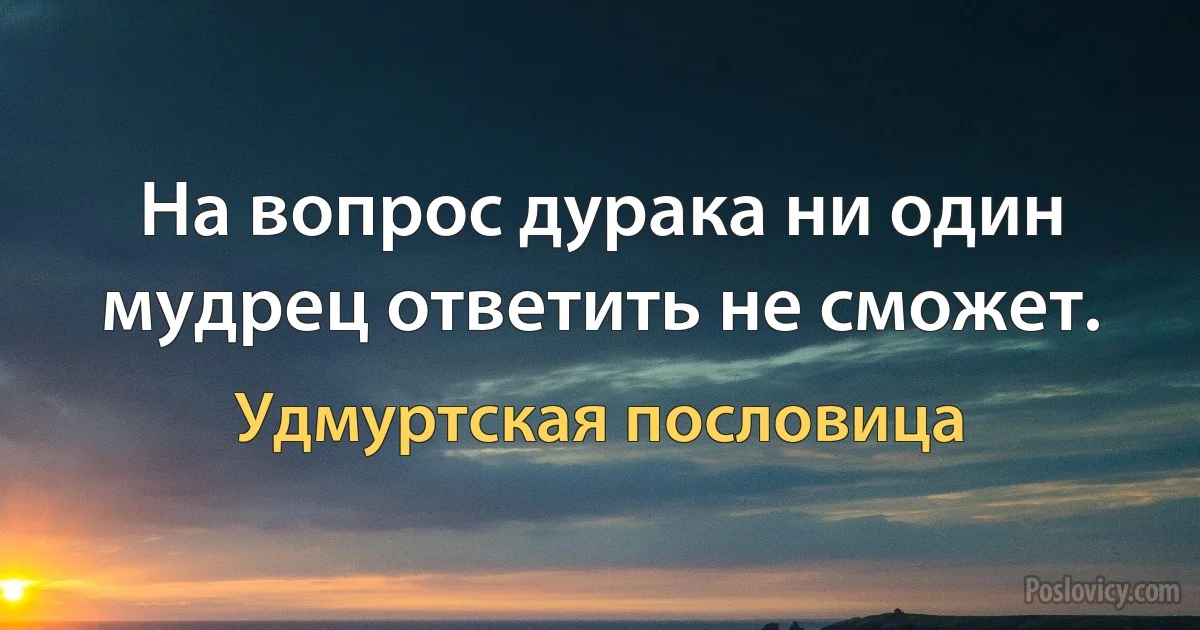 На вопрос дурака ни один мудрец ответить не сможет. (Удмуртская пословица)