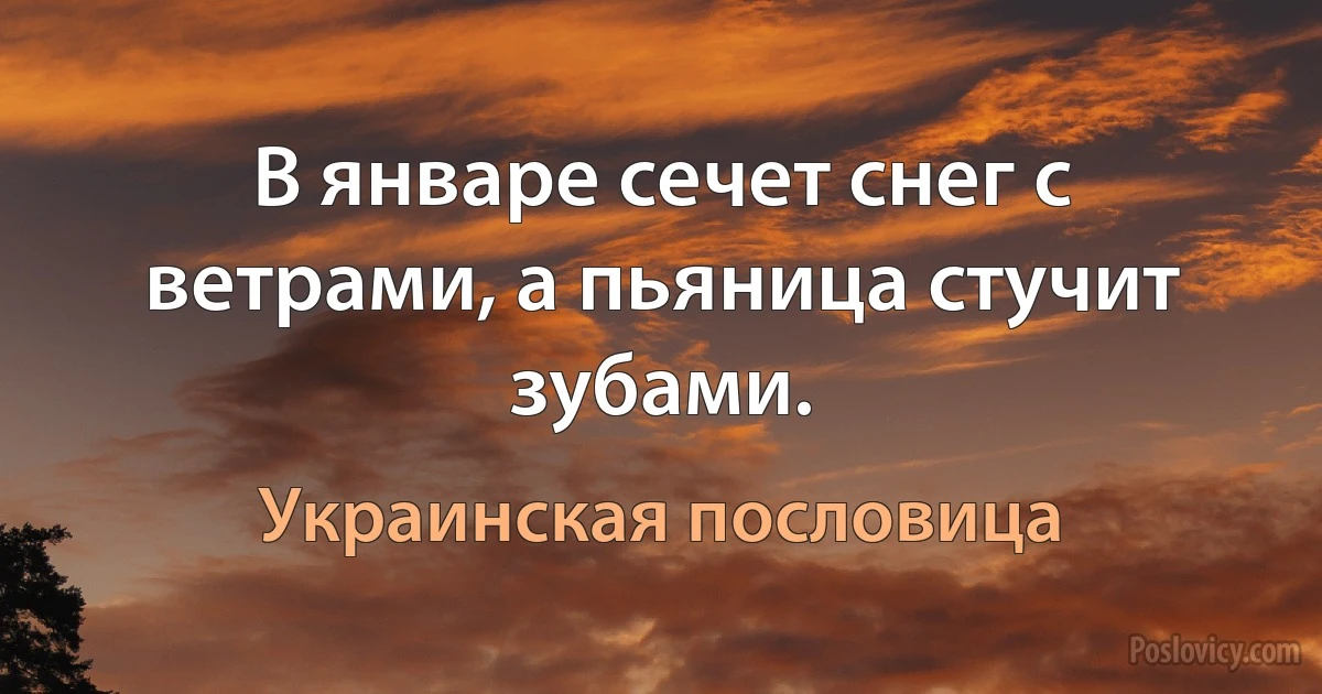 В январе сечет снег с ветрами, а пьяница стучит зубами. (Украинская пословица)