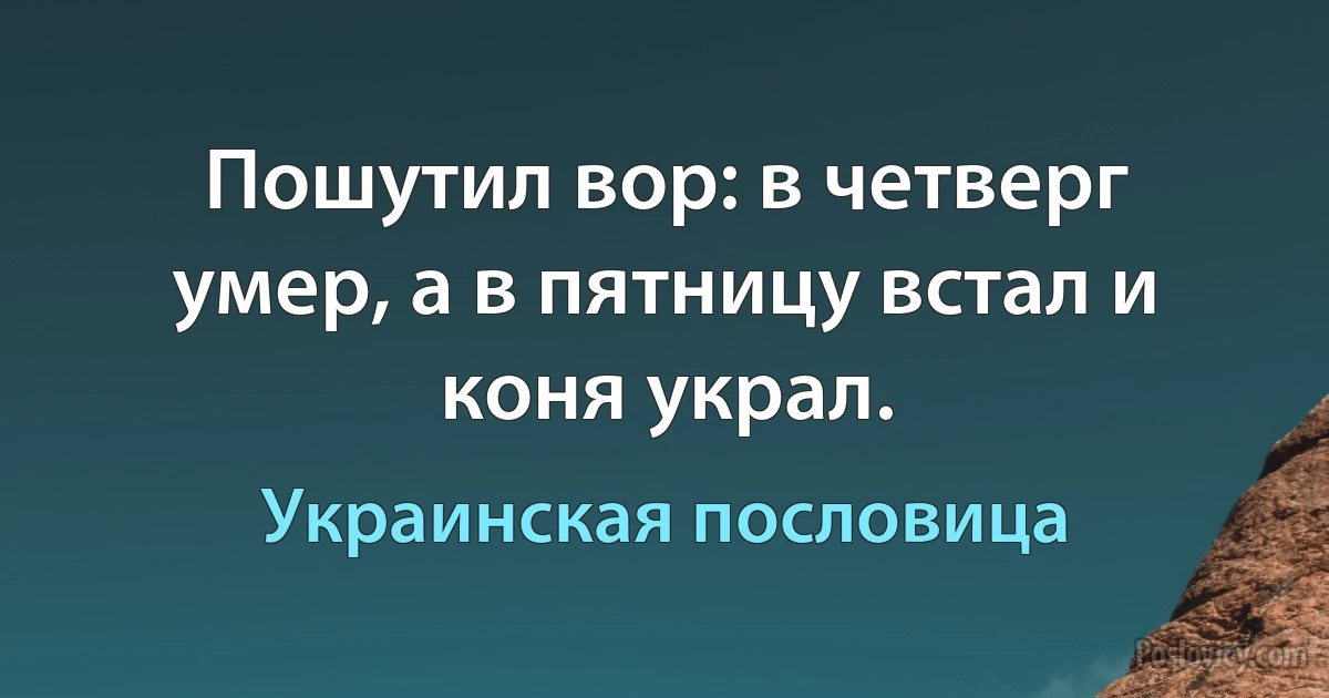 Пошутил вор: в четверг умер, а в пятницу встал и коня украл. (Украинская пословица)