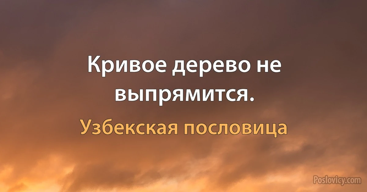 Кривое дерево не выпрямится. (Узбекская пословица)