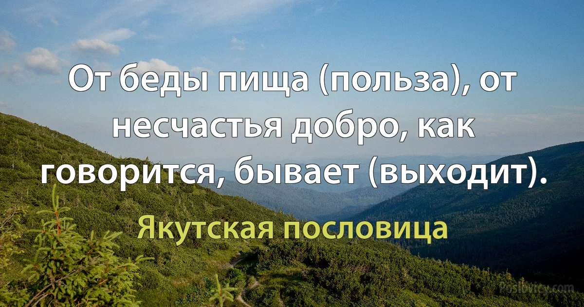 От беды пища (польза), от несчастья добро, как говорится, бывает (выходит). (Якутская пословица)