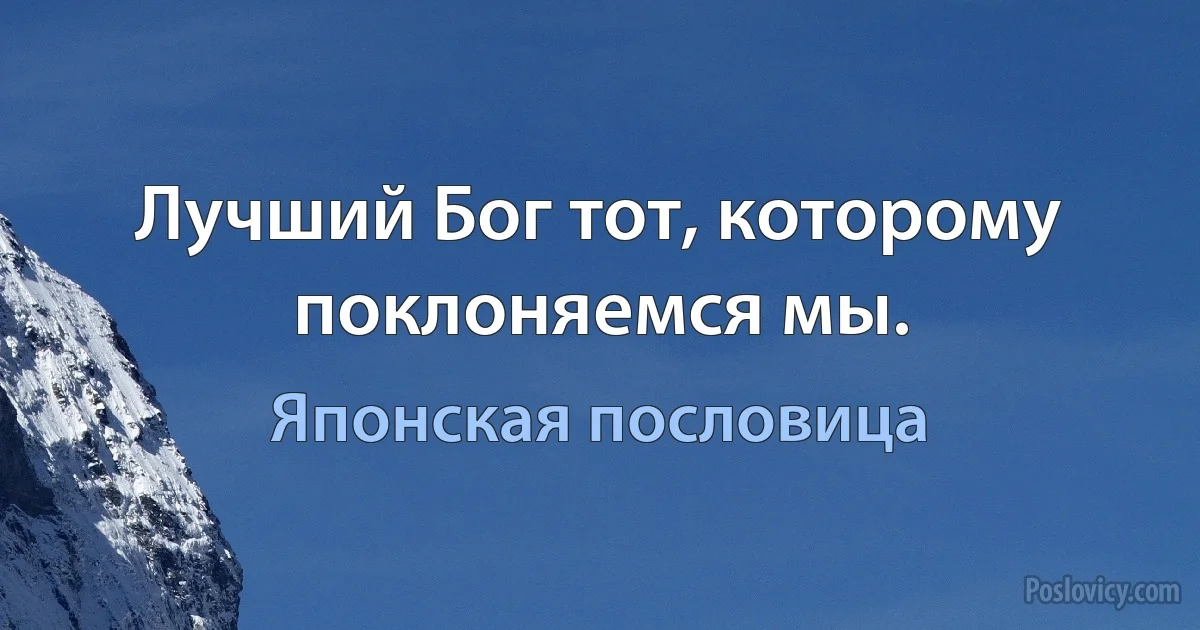 Лучший Бог тот, которому поклоняемся мы. (Японская пословица)