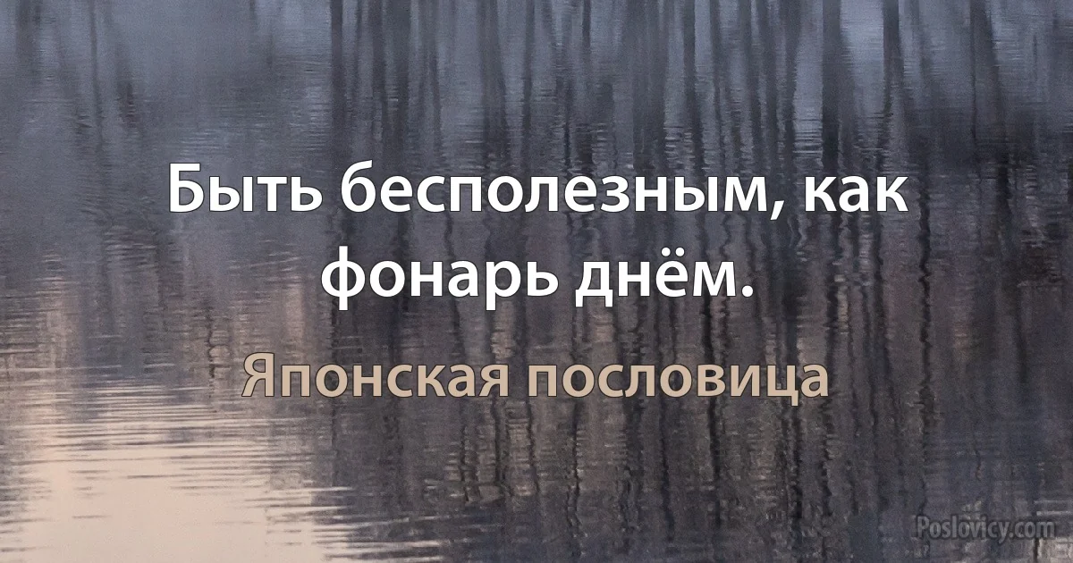 Быть бесполезным, как фонарь днём. (Японская пословица)