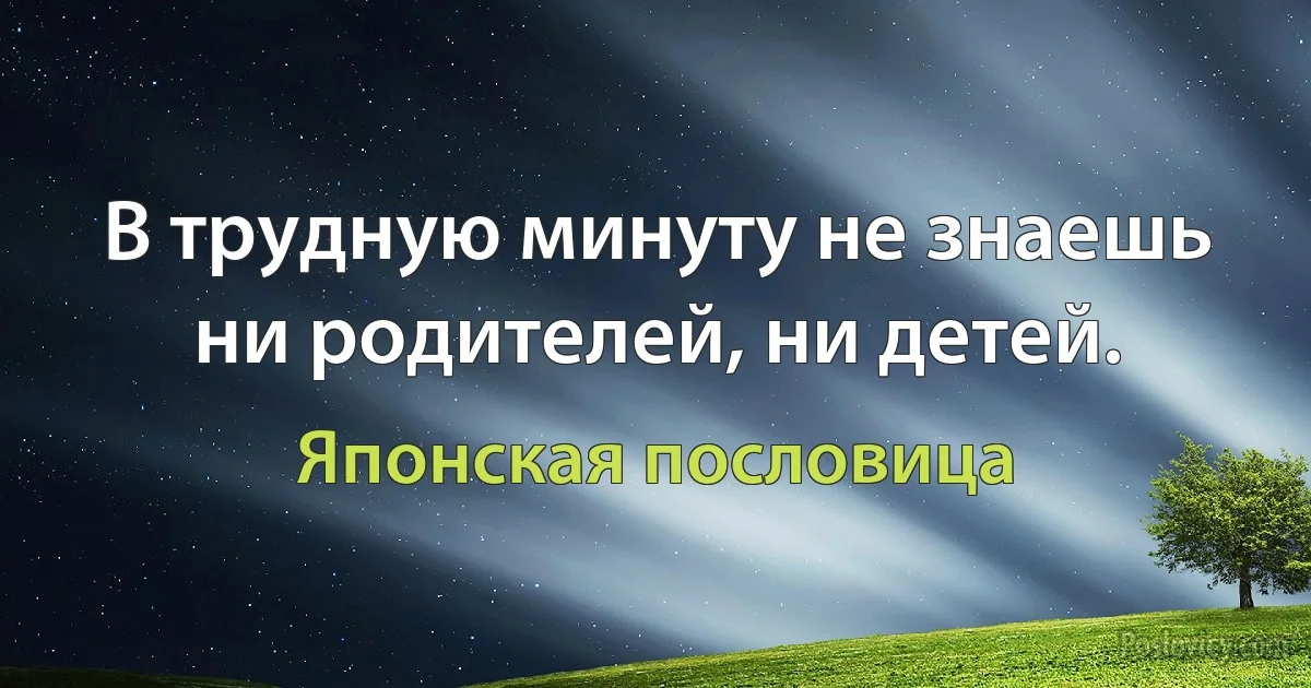 В трудную минуту не знаешь ни родителей, ни детей. (Японская пословица)