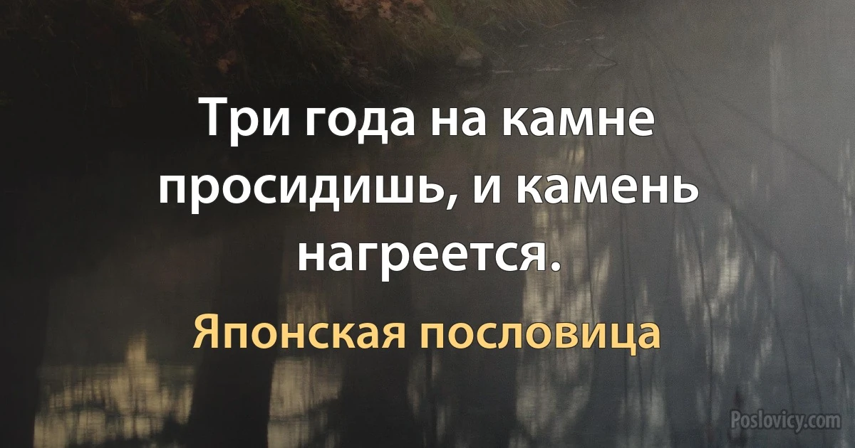 Три года на камне просидишь, и камень нагреется. (Японская пословица)