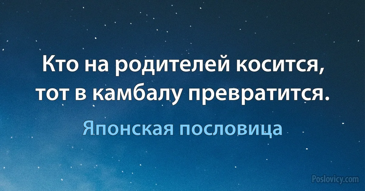 Кто на родителей косится, тот в камбалу превратится. (Японская пословица)